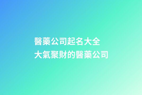 醫藥公司起名大全 大氣聚財的醫藥公司
